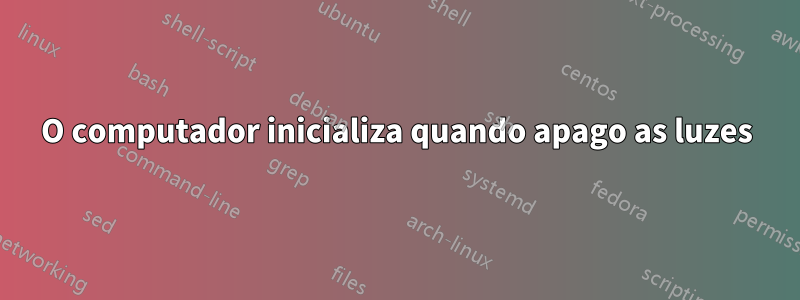 O computador inicializa quando apago as luzes