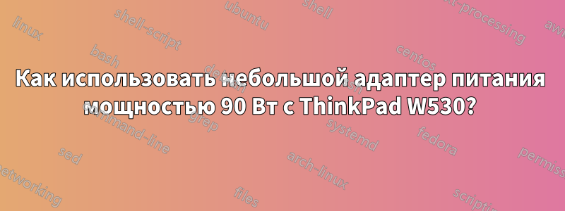 Как использовать небольшой адаптер питания мощностью 90 Вт с ThinkPad W530?