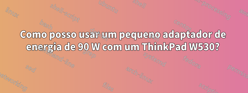 Como posso usar um pequeno adaptador de energia de 90 W com um ThinkPad W530?