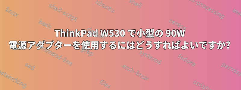 ThinkPad W530 で小型の 90W 電源アダプターを使用するにはどうすればよいですか?