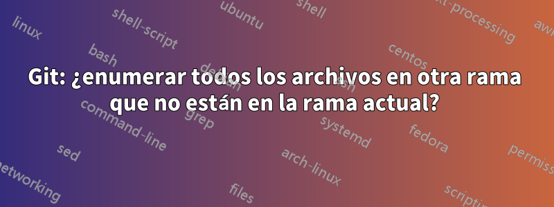 Git: ¿enumerar todos los archivos en otra rama que no están en la rama actual?