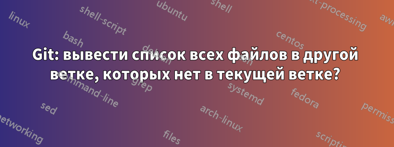 Git: вывести список всех файлов в другой ветке, которых нет в текущей ветке?