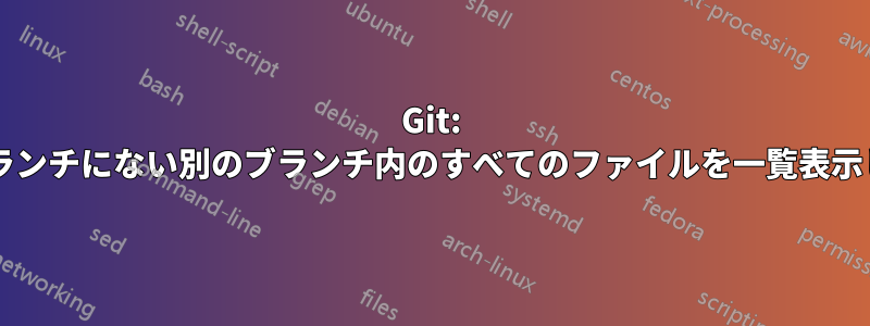 Git: 現在のブランチにない別のブランチ内のすべてのファイルを一覧表示しますか?