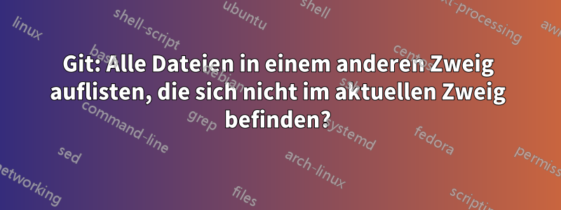 Git: Alle Dateien in einem anderen Zweig auflisten, die sich nicht im aktuellen Zweig befinden?