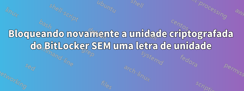 Bloqueando novamente a unidade criptografada do BitLocker SEM uma letra de unidade