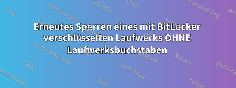 Erneutes Sperren eines mit BitLocker verschlüsselten Laufwerks OHNE Laufwerksbuchstaben