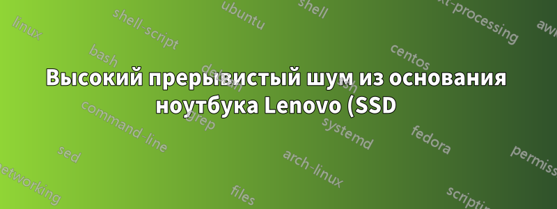Высокий прерывистый шум из основания ноутбука Lenovo (SSD)