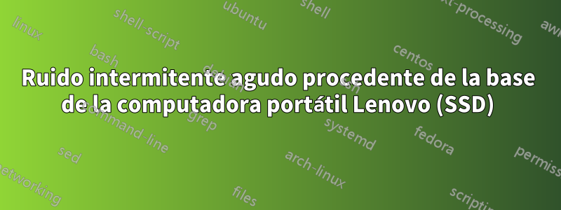 Ruido intermitente agudo procedente de la base de la computadora portátil Lenovo (SSD)