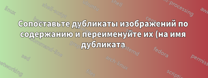 Сопоставьте дубликаты изображений по содержанию и переименуйте их (на имя дубликата)