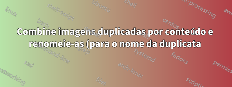 Combine imagens duplicadas por conteúdo e renomeie-as (para o nome da duplicata)