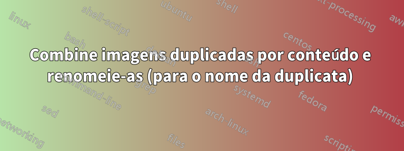 Combine imagens duplicadas por conteúdo e renomeie-as (para o nome da duplicata)