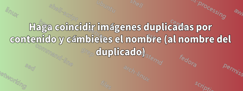 Haga coincidir imágenes duplicadas por contenido y cámbieles el nombre (al nombre del duplicado)