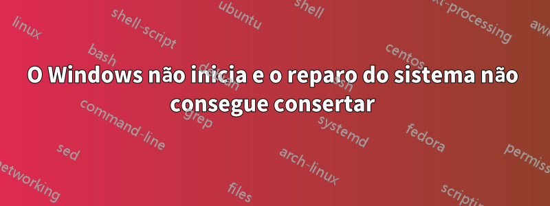 O Windows não inicia e o reparo do sistema não consegue consertar