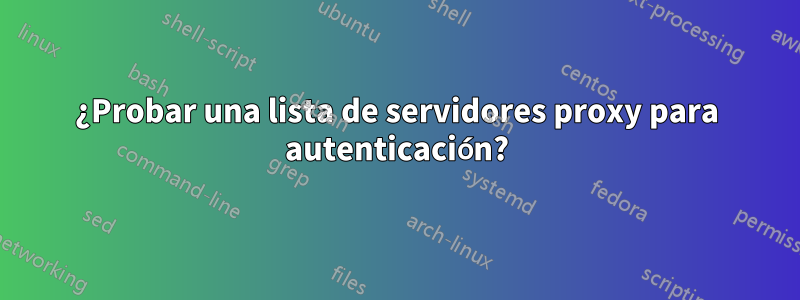 ¿Probar una lista de servidores proxy para autenticación?