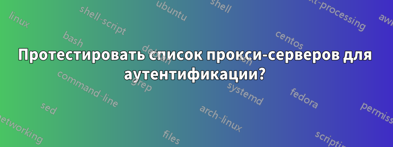 Протестировать список прокси-серверов для аутентификации?