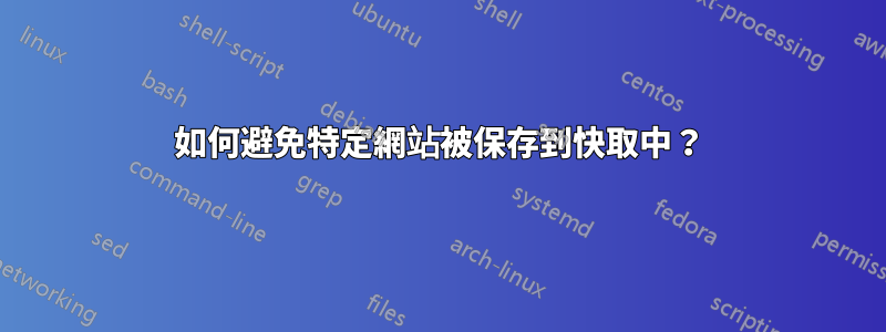 如何避免特定網站被保存到快取中？