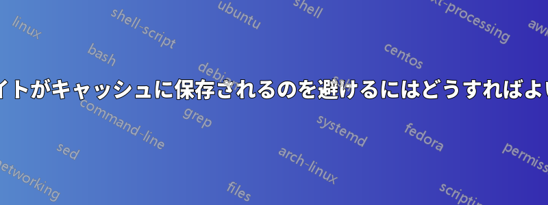 特定のサイトがキャッシュに保存されるのを避けるにはどうすればよいですか?