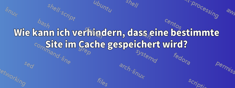 Wie kann ich verhindern, dass eine bestimmte Site im Cache gespeichert wird?