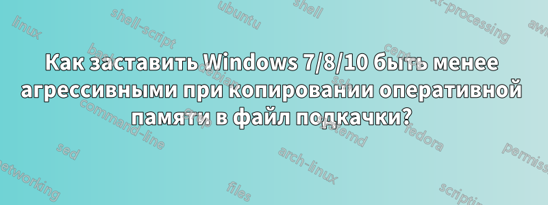 Как заставить Windows 7/8/10 быть менее агрессивными при копировании оперативной памяти в файл подкачки?