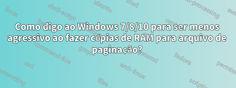 Como digo ao Windows 7/8/10 para ser menos agressivo ao fazer cópias de RAM para arquivo de paginação?