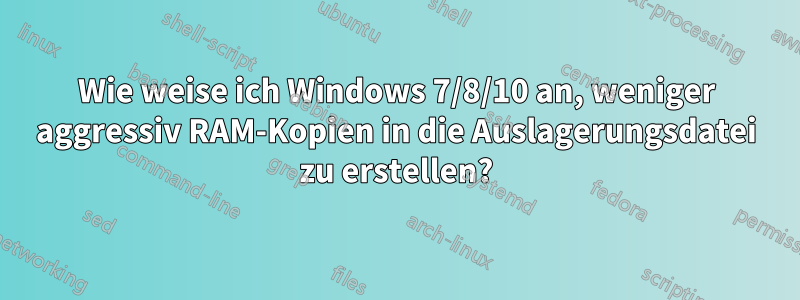 Wie weise ich Windows 7/8/10 an, weniger aggressiv RAM-Kopien in die Auslagerungsdatei zu erstellen?