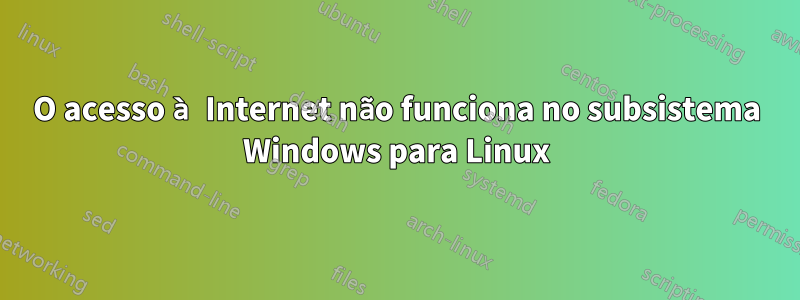 O acesso à Internet não funciona no subsistema Windows para Linux