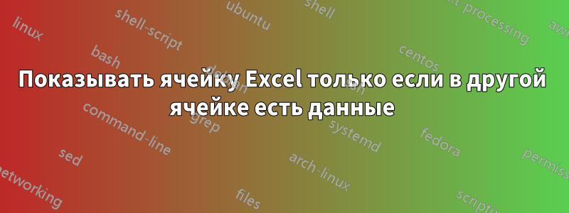 Показывать ячейку Excel только если в другой ячейке есть данные