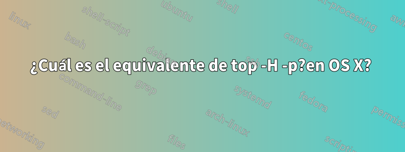 ¿Cuál es el equivalente de top -H -p?en OS X?