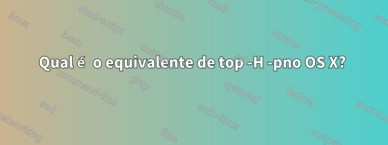 Qual é o equivalente de top -H -pno OS X?