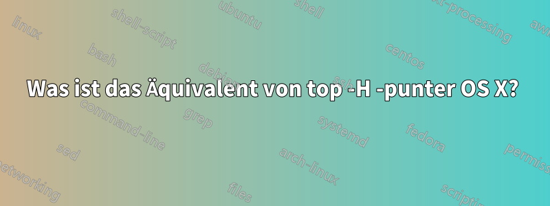 Was ist das Äquivalent von top -H -punter OS X?