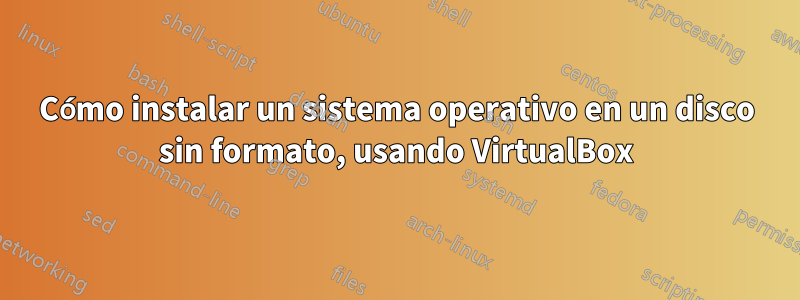 Cómo instalar un sistema operativo en un disco sin formato, usando VirtualBox