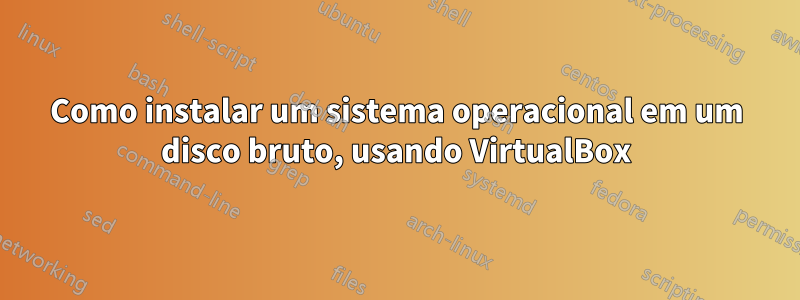 Como instalar um sistema operacional em um disco bruto, usando VirtualBox