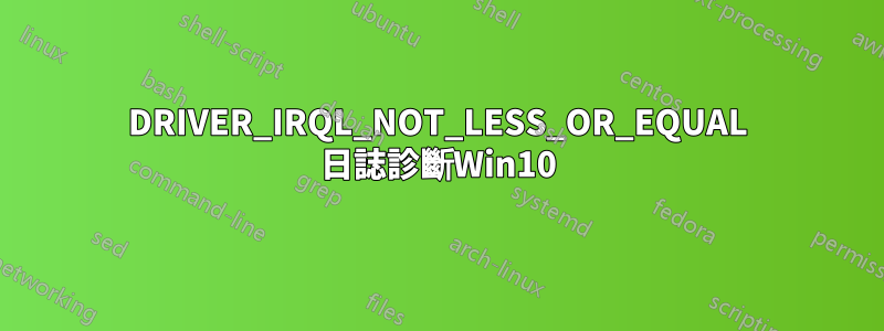 DRIVER_IRQL_NOT_LESS_OR_EQUAL 日誌診斷Win10