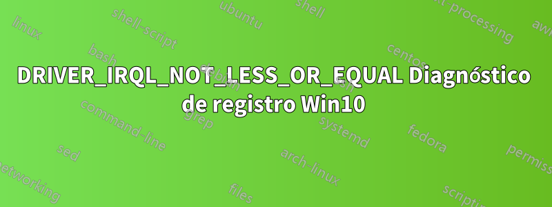 DRIVER_IRQL_NOT_LESS_OR_EQUAL Diagnóstico de registro Win10