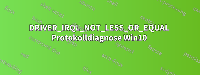 DRIVER_IRQL_NOT_LESS_OR_EQUAL Protokolldiagnose Win10