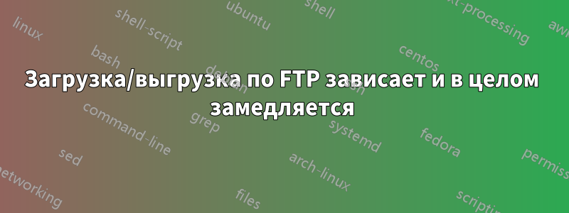 Загрузка/выгрузка по FTP зависает и в целом замедляется