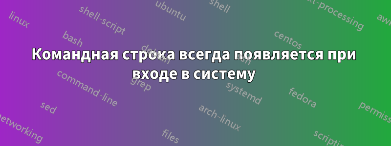 Командная строка всегда появляется при входе в систему