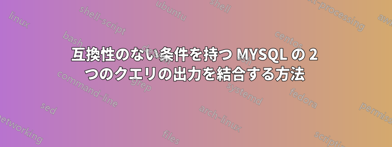 互換性のない条件を持つ MYSQL の 2 つのクエリの出力を結合する方法