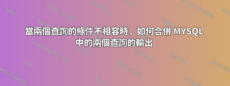 當兩個查詢的條件不相容時，如何合併 MYSQL 中的兩個查詢的輸出