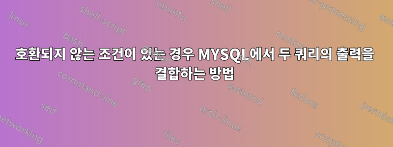 호환되지 않는 조건이 있는 경우 MYSQL에서 두 쿼리의 출력을 결합하는 방법