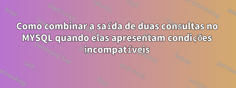 Como combinar a saída de duas consultas no MYSQL quando elas apresentam condições incompatíveis