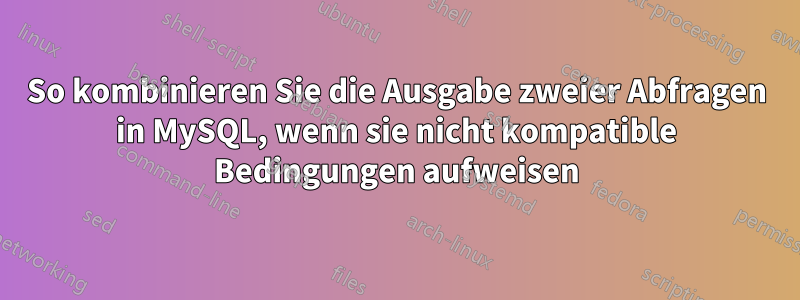 So kombinieren Sie die Ausgabe zweier Abfragen in MySQL, wenn sie nicht kompatible Bedingungen aufweisen