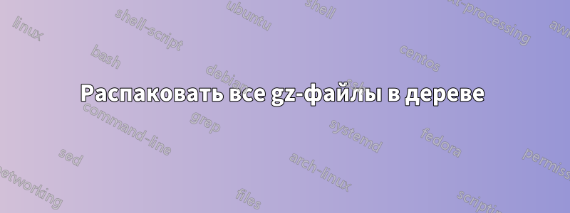 Распаковать все gz-файлы в дереве