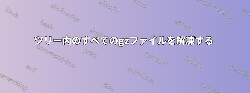 ツリー内のすべてのgzファイルを解凍する