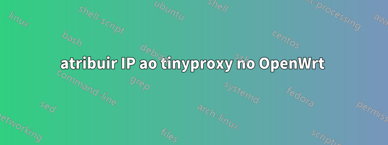 atribuir IP ao tinyproxy no OpenWrt