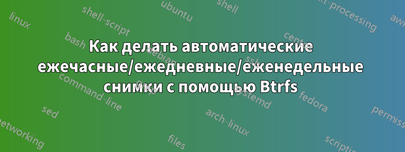 Как делать автоматические ежечасные/ежедневные/еженедельные снимки с помощью Btrfs