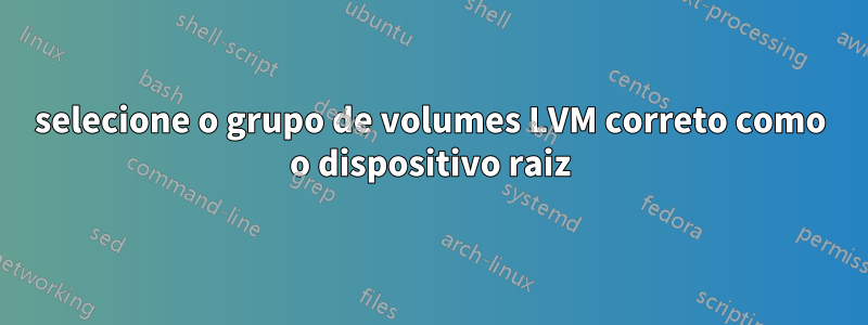 selecione o grupo de volumes LVM correto como o dispositivo raiz