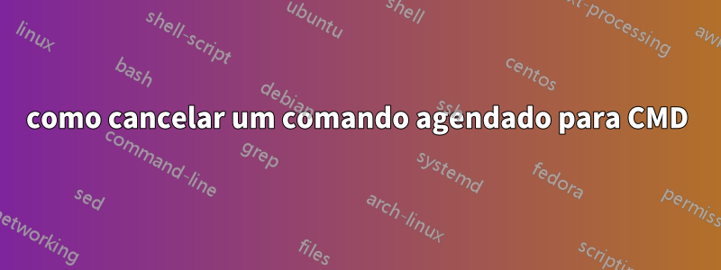 como cancelar um comando agendado para CMD