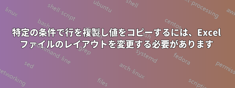 特定の条件で行を複製し値をコピーするには、Excel ファイルのレイアウトを変更する必要があります