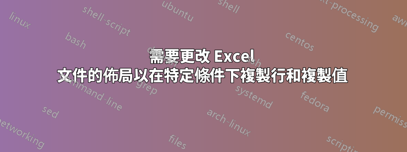 需要更改 Excel 文件的佈局以在特定條件下複製行和複製值